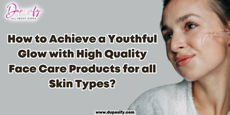 How to Achieve a Youthful Glow with High Quality Face Care Products for All Skin Types?